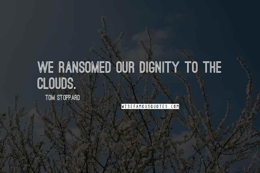 Tom Stoppard Quotes: We ransomed our dignity to the clouds.
