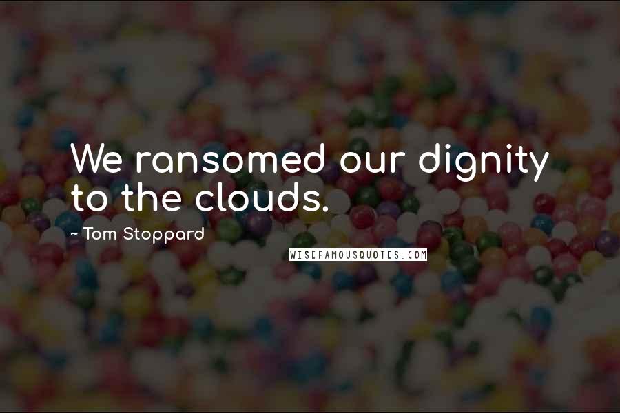 Tom Stoppard Quotes: We ransomed our dignity to the clouds.
