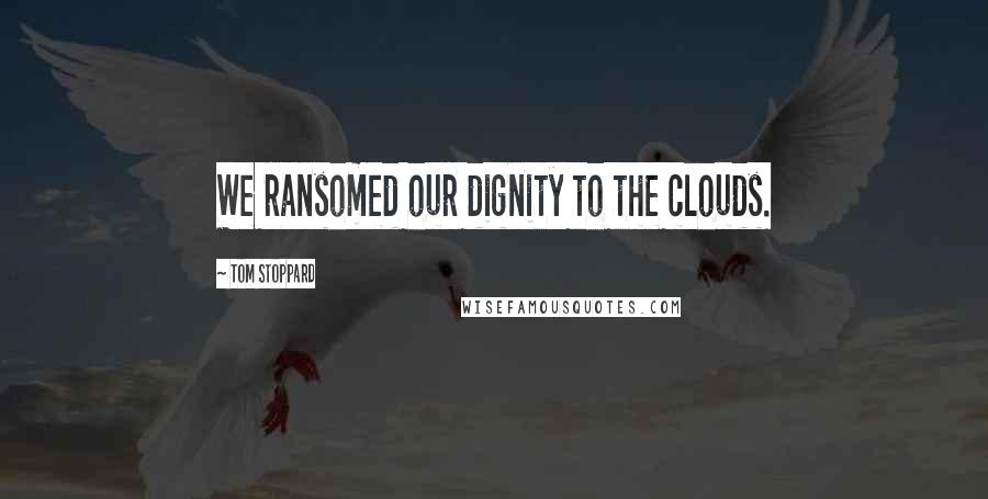 Tom Stoppard Quotes: We ransomed our dignity to the clouds.