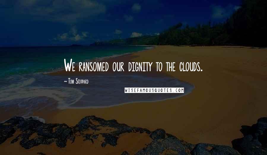 Tom Stoppard Quotes: We ransomed our dignity to the clouds.