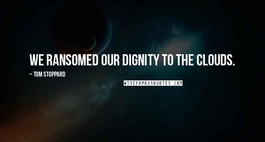Tom Stoppard Quotes: We ransomed our dignity to the clouds.