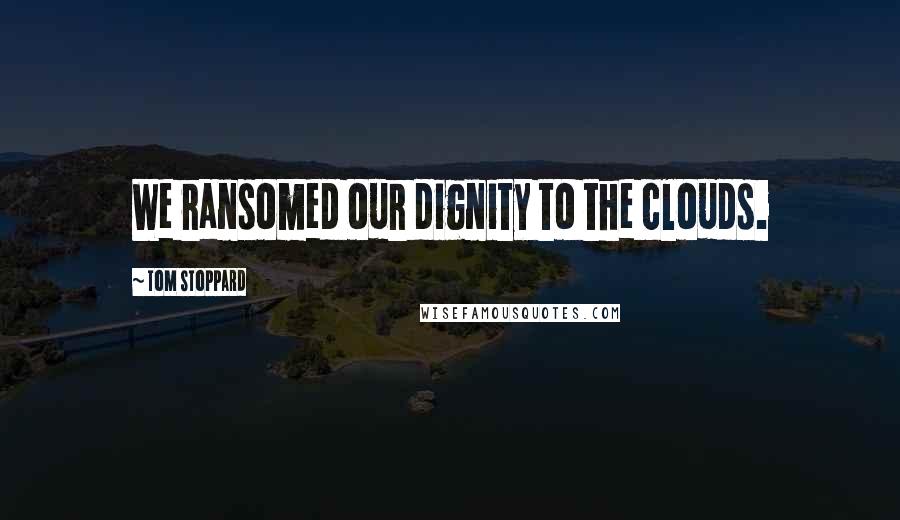 Tom Stoppard Quotes: We ransomed our dignity to the clouds.