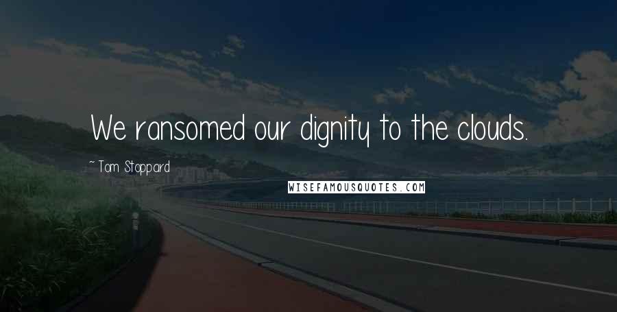Tom Stoppard Quotes: We ransomed our dignity to the clouds.