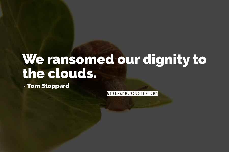 Tom Stoppard Quotes: We ransomed our dignity to the clouds.