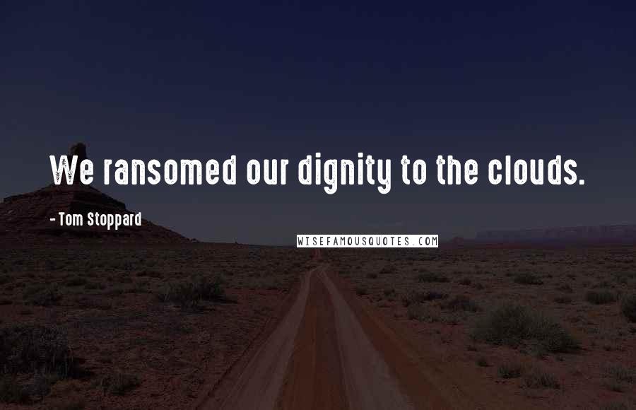Tom Stoppard Quotes: We ransomed our dignity to the clouds.
