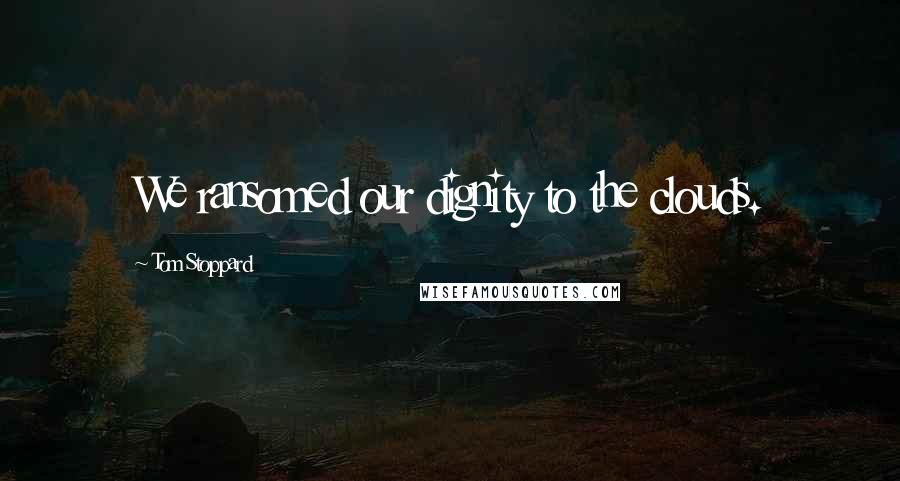 Tom Stoppard Quotes: We ransomed our dignity to the clouds.