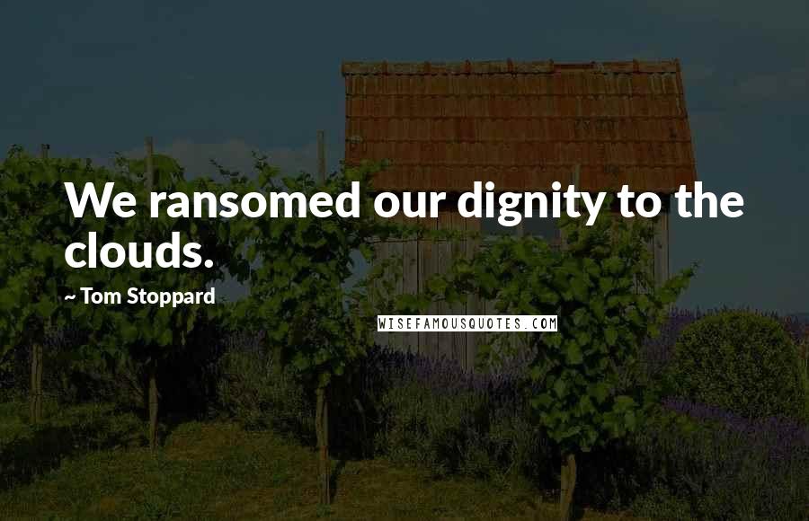 Tom Stoppard Quotes: We ransomed our dignity to the clouds.