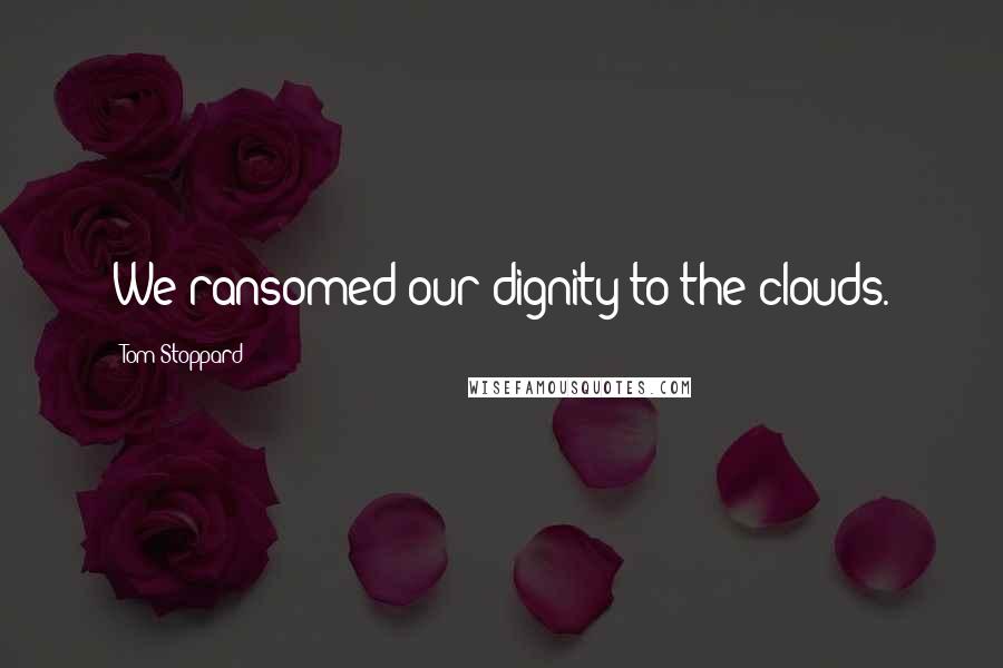 Tom Stoppard Quotes: We ransomed our dignity to the clouds.