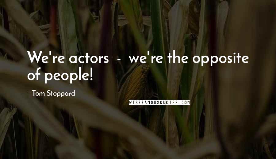 Tom Stoppard Quotes: We're actors - we're the opposite of people!