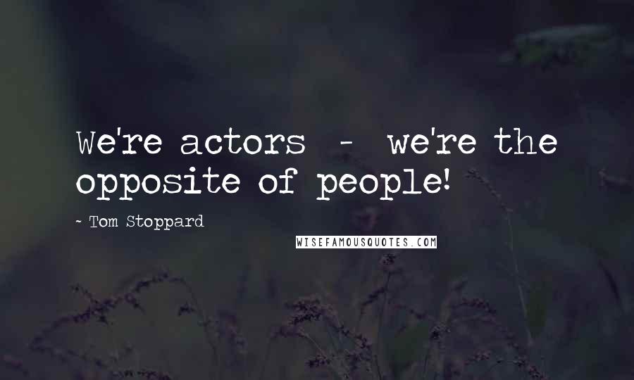 Tom Stoppard Quotes: We're actors - we're the opposite of people!