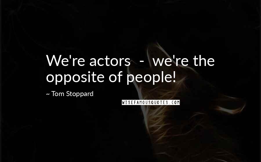 Tom Stoppard Quotes: We're actors - we're the opposite of people!