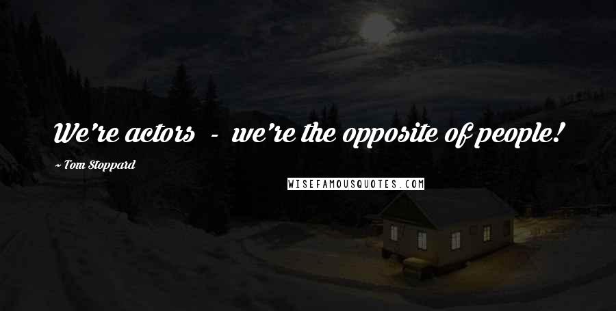 Tom Stoppard Quotes: We're actors - we're the opposite of people!