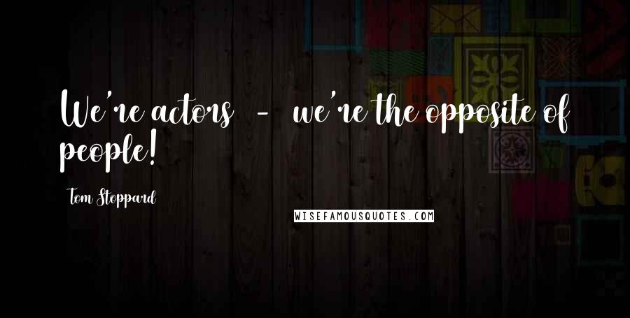 Tom Stoppard Quotes: We're actors - we're the opposite of people!
