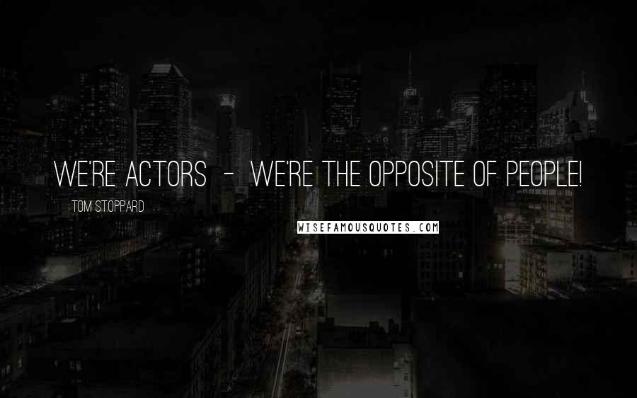 Tom Stoppard Quotes: We're actors - we're the opposite of people!