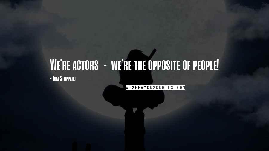 Tom Stoppard Quotes: We're actors - we're the opposite of people!