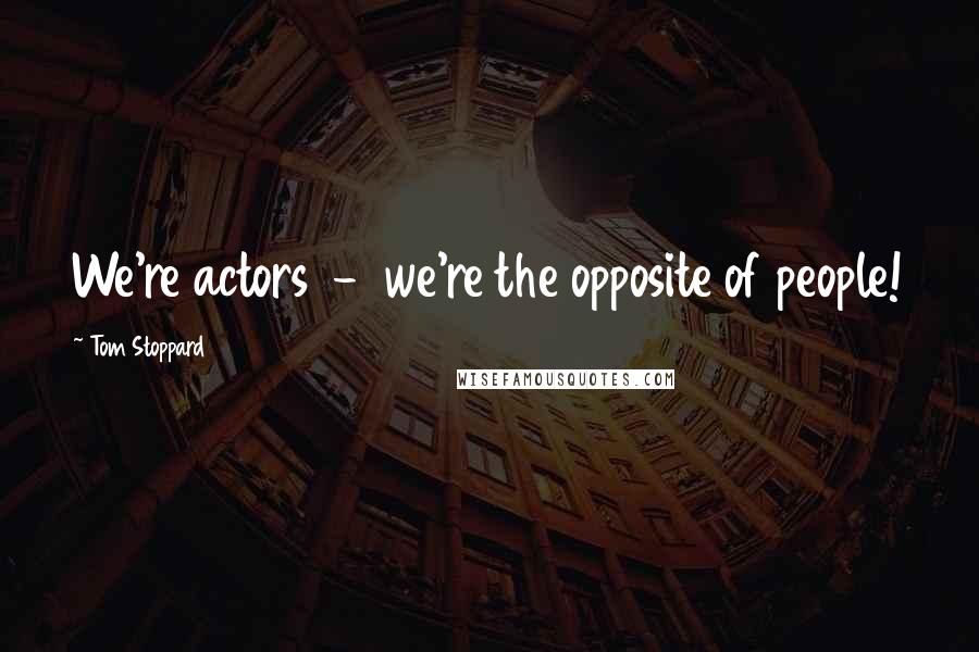 Tom Stoppard Quotes: We're actors - we're the opposite of people!