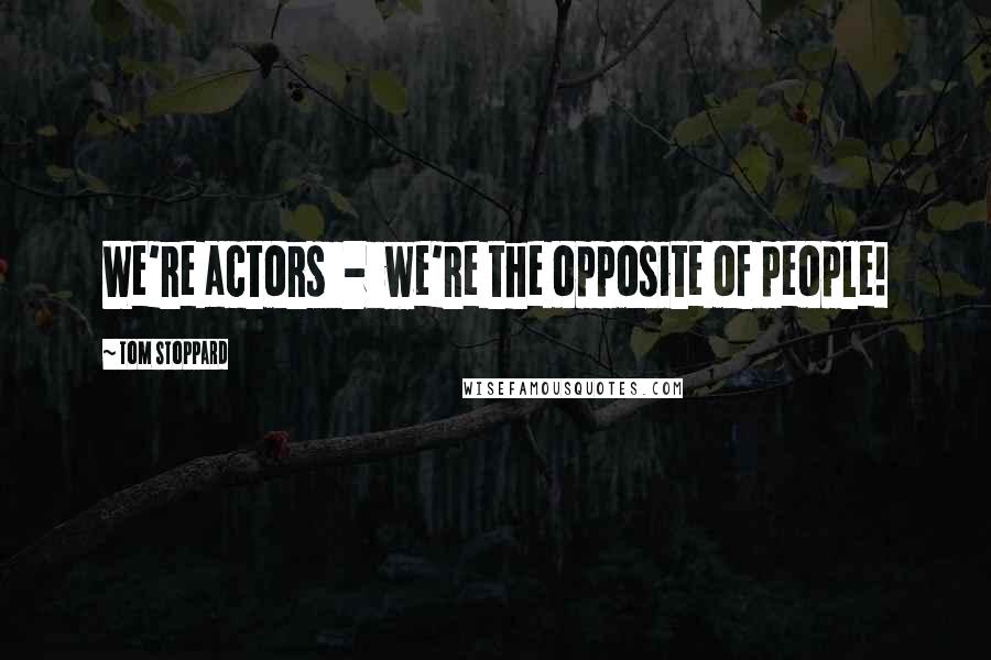 Tom Stoppard Quotes: We're actors - we're the opposite of people!