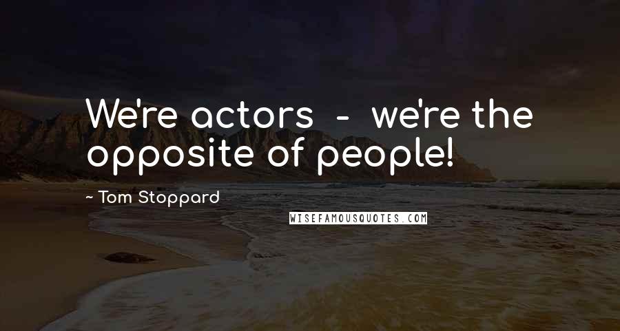 Tom Stoppard Quotes: We're actors - we're the opposite of people!