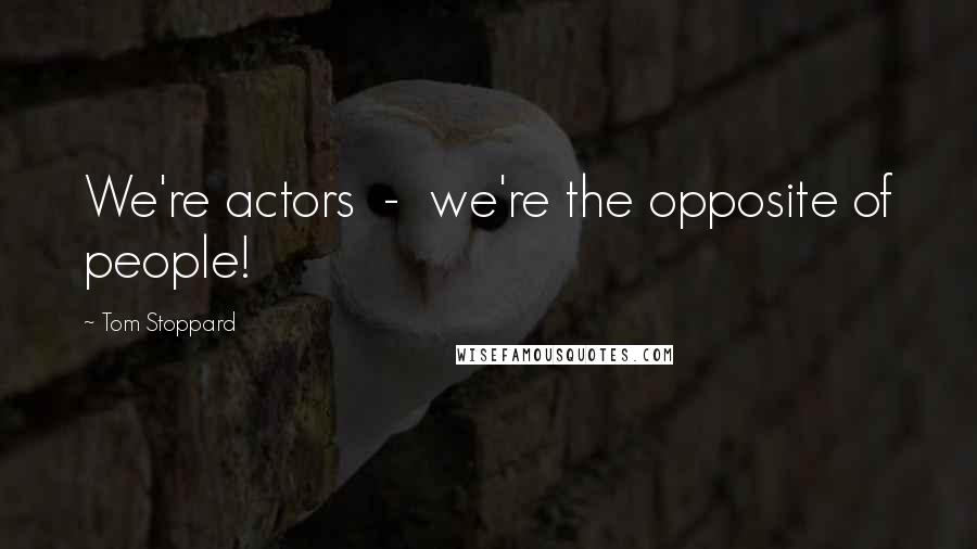 Tom Stoppard Quotes: We're actors - we're the opposite of people!