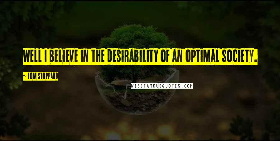 Tom Stoppard Quotes: Well I believe in the desirability of an optimal society.