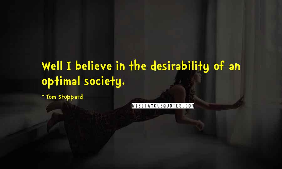 Tom Stoppard Quotes: Well I believe in the desirability of an optimal society.