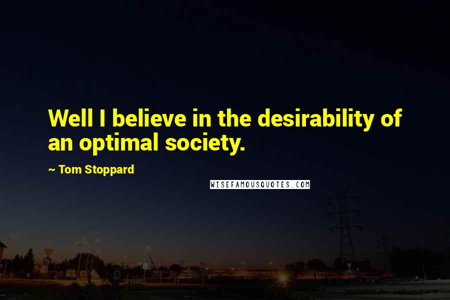 Tom Stoppard Quotes: Well I believe in the desirability of an optimal society.