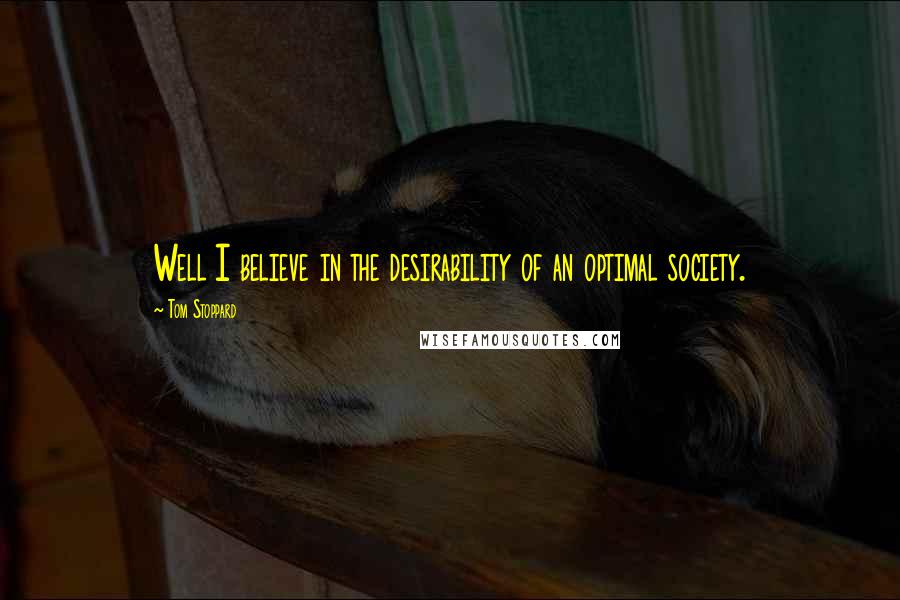 Tom Stoppard Quotes: Well I believe in the desirability of an optimal society.