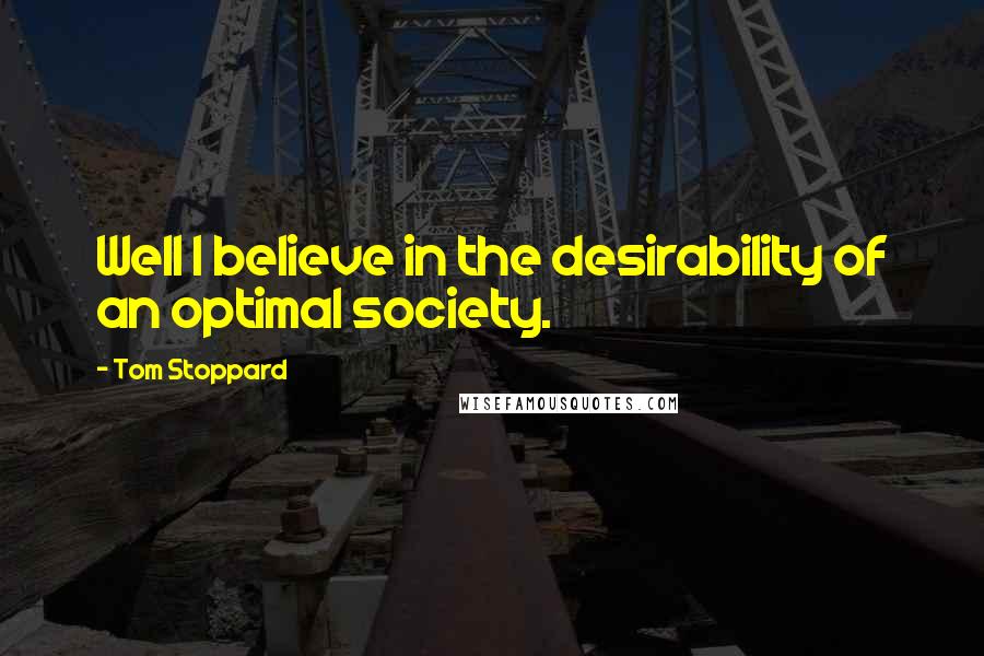 Tom Stoppard Quotes: Well I believe in the desirability of an optimal society.