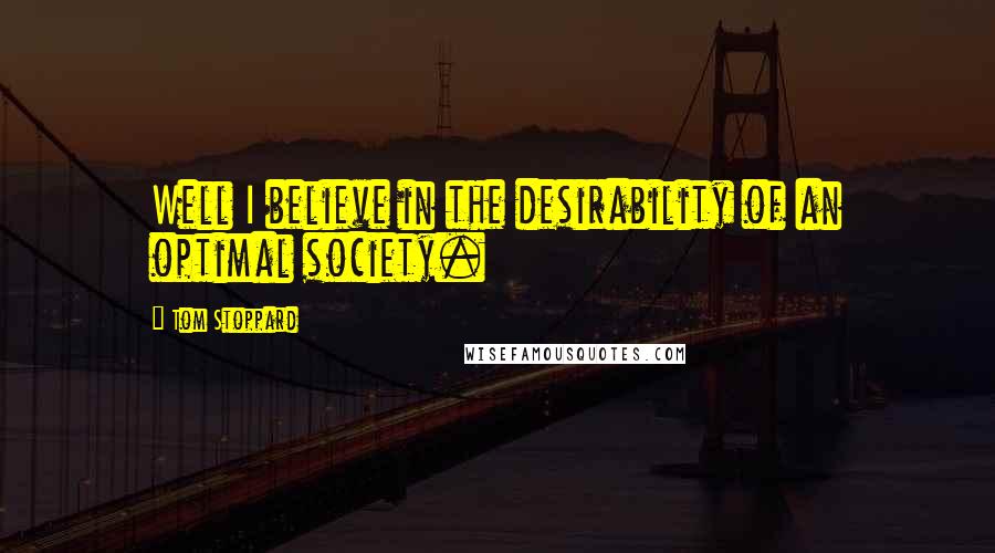 Tom Stoppard Quotes: Well I believe in the desirability of an optimal society.