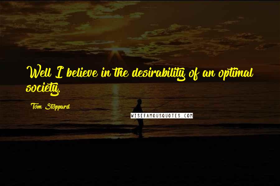 Tom Stoppard Quotes: Well I believe in the desirability of an optimal society.