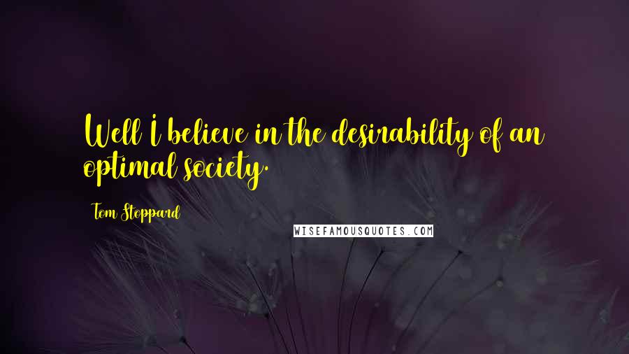 Tom Stoppard Quotes: Well I believe in the desirability of an optimal society.