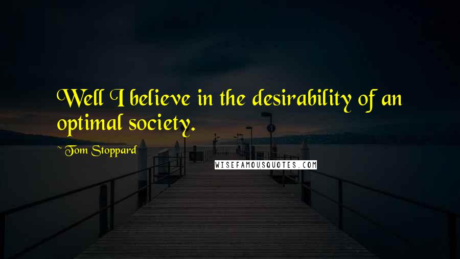 Tom Stoppard Quotes: Well I believe in the desirability of an optimal society.