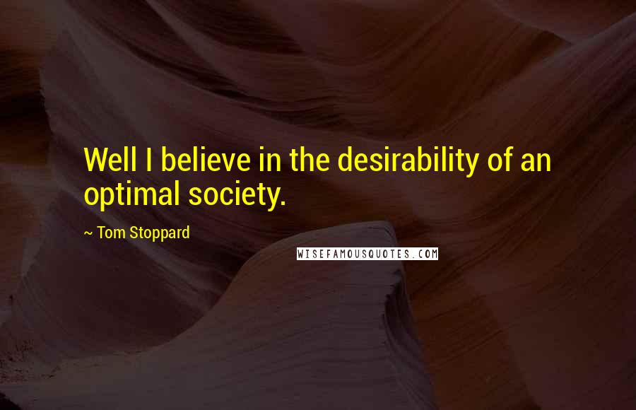 Tom Stoppard Quotes: Well I believe in the desirability of an optimal society.