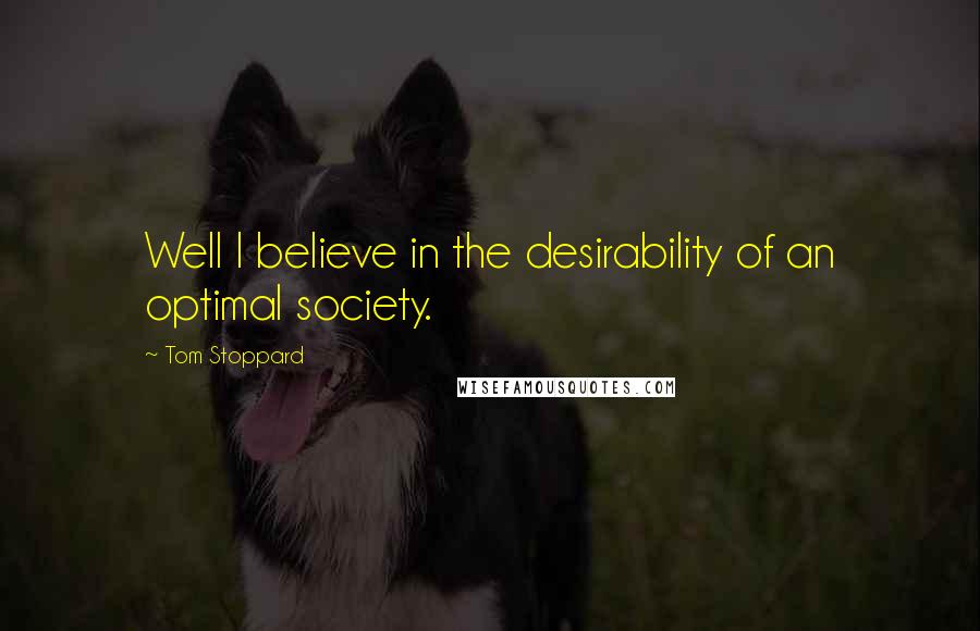 Tom Stoppard Quotes: Well I believe in the desirability of an optimal society.