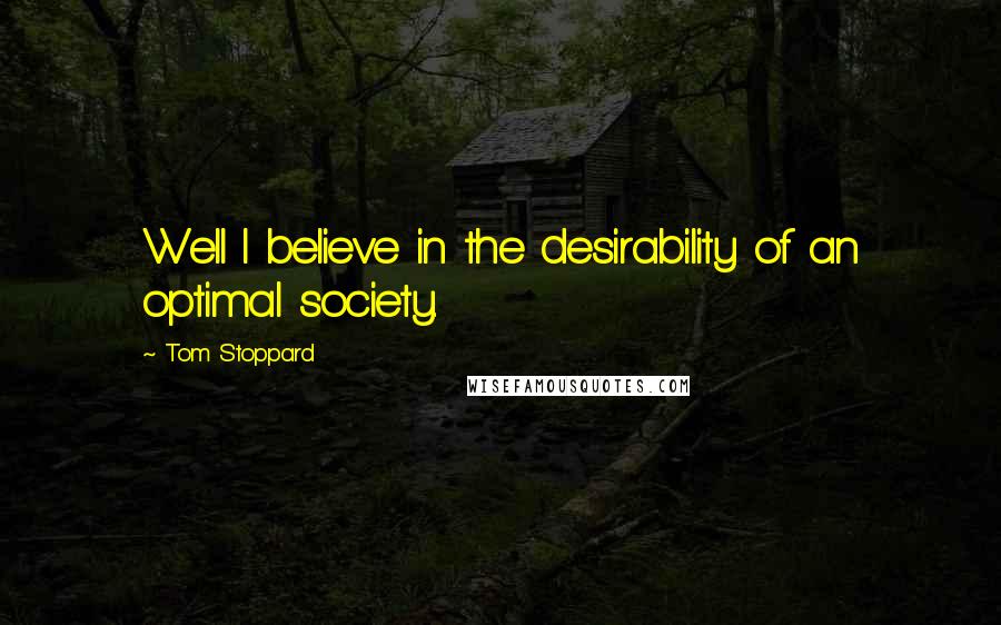 Tom Stoppard Quotes: Well I believe in the desirability of an optimal society.