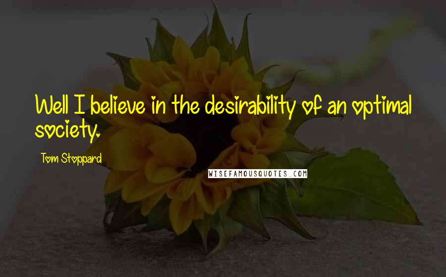 Tom Stoppard Quotes: Well I believe in the desirability of an optimal society.