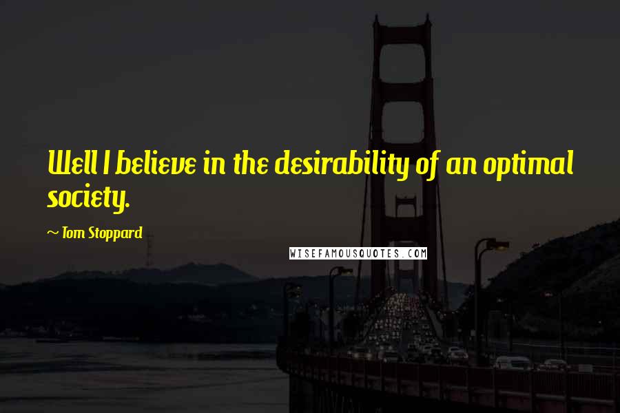 Tom Stoppard Quotes: Well I believe in the desirability of an optimal society.