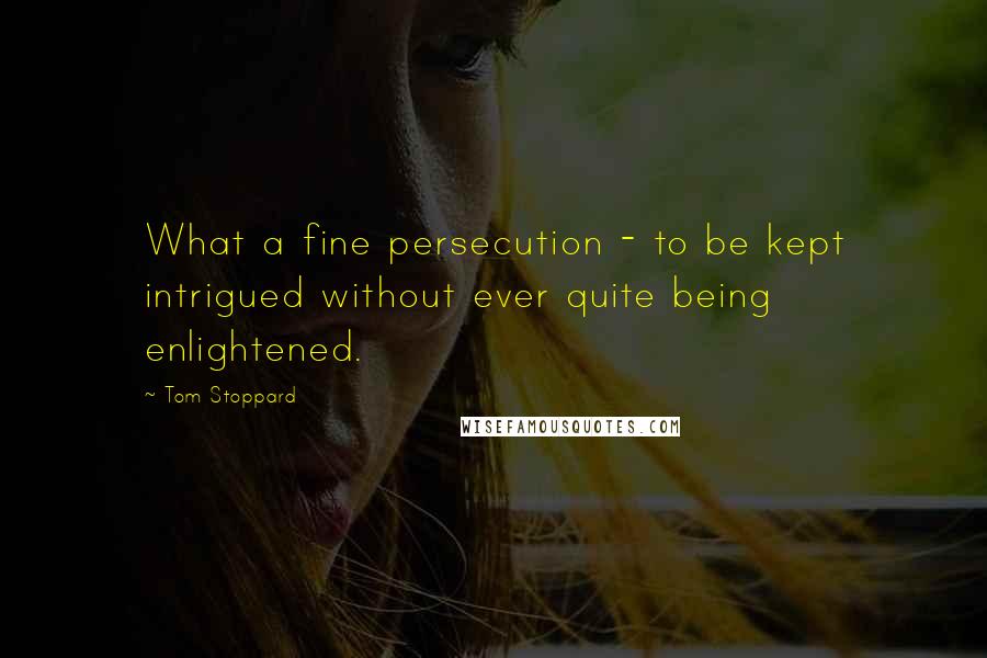 Tom Stoppard Quotes: What a fine persecution - to be kept intrigued without ever quite being enlightened.