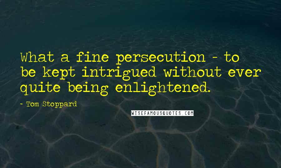 Tom Stoppard Quotes: What a fine persecution - to be kept intrigued without ever quite being enlightened.