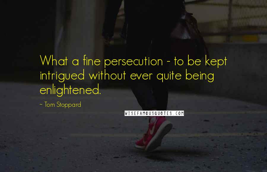 Tom Stoppard Quotes: What a fine persecution - to be kept intrigued without ever quite being enlightened.