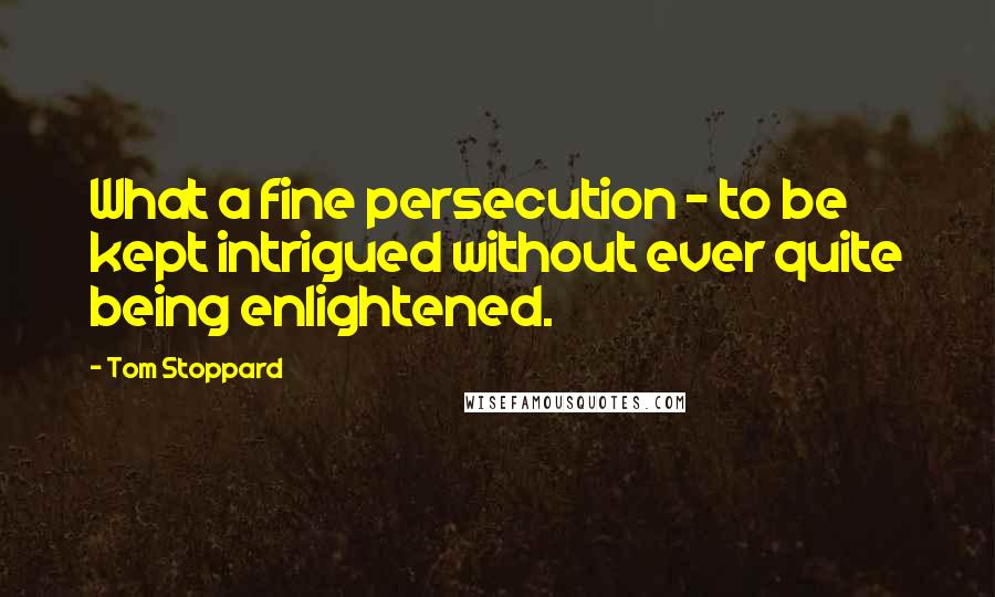 Tom Stoppard Quotes: What a fine persecution - to be kept intrigued without ever quite being enlightened.