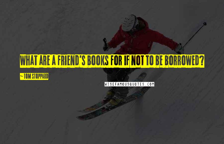 Tom Stoppard Quotes: What are a friend's books for if not to be borrowed?