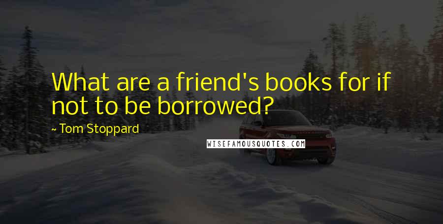 Tom Stoppard Quotes: What are a friend's books for if not to be borrowed?