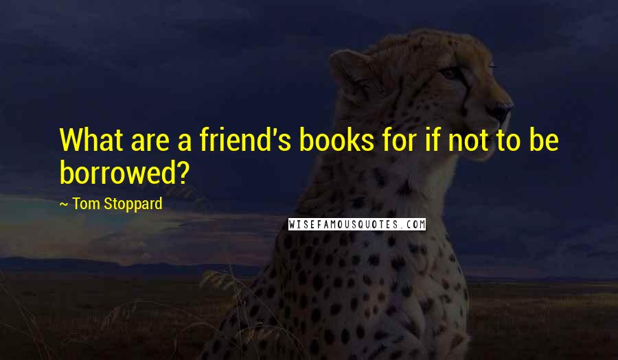 Tom Stoppard Quotes: What are a friend's books for if not to be borrowed?