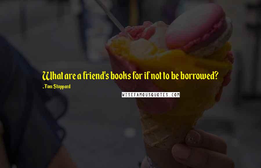 Tom Stoppard Quotes: What are a friend's books for if not to be borrowed?