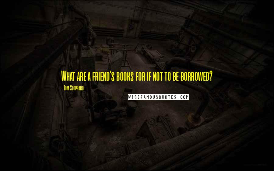 Tom Stoppard Quotes: What are a friend's books for if not to be borrowed?