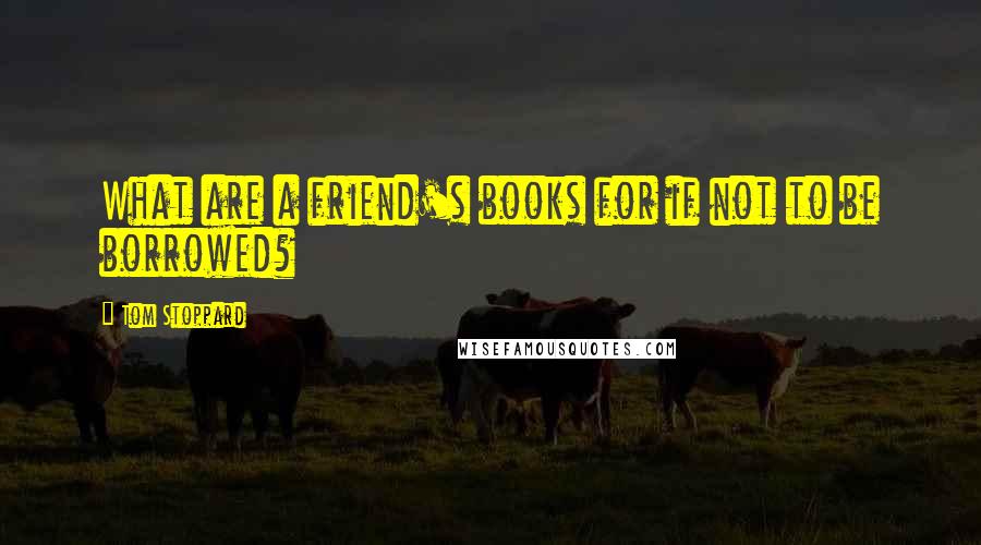 Tom Stoppard Quotes: What are a friend's books for if not to be borrowed?