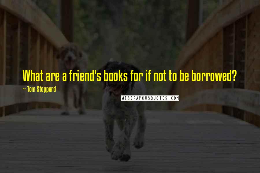 Tom Stoppard Quotes: What are a friend's books for if not to be borrowed?