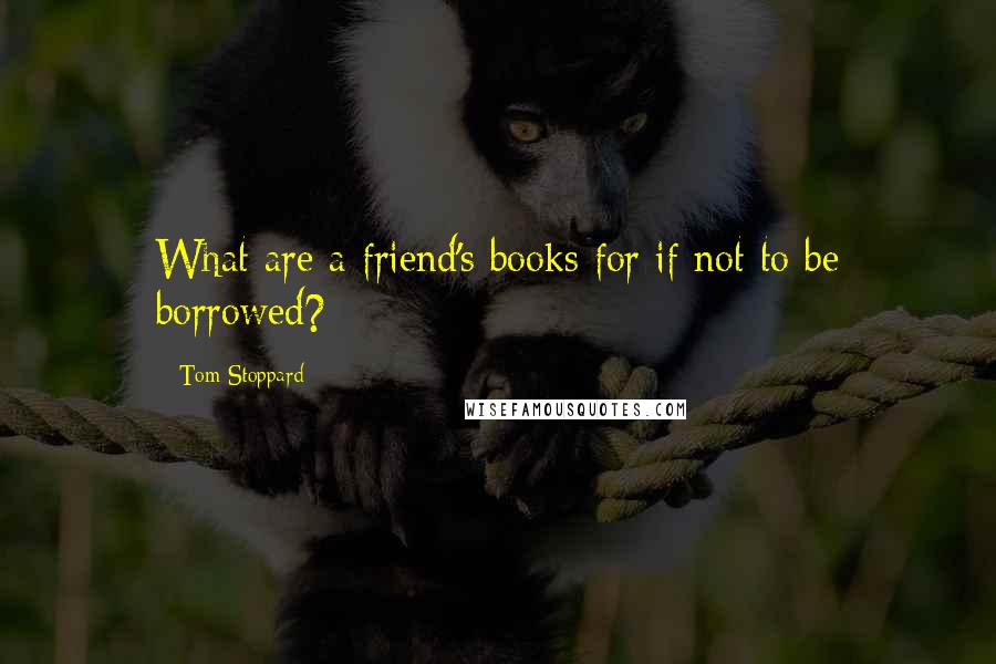 Tom Stoppard Quotes: What are a friend's books for if not to be borrowed?