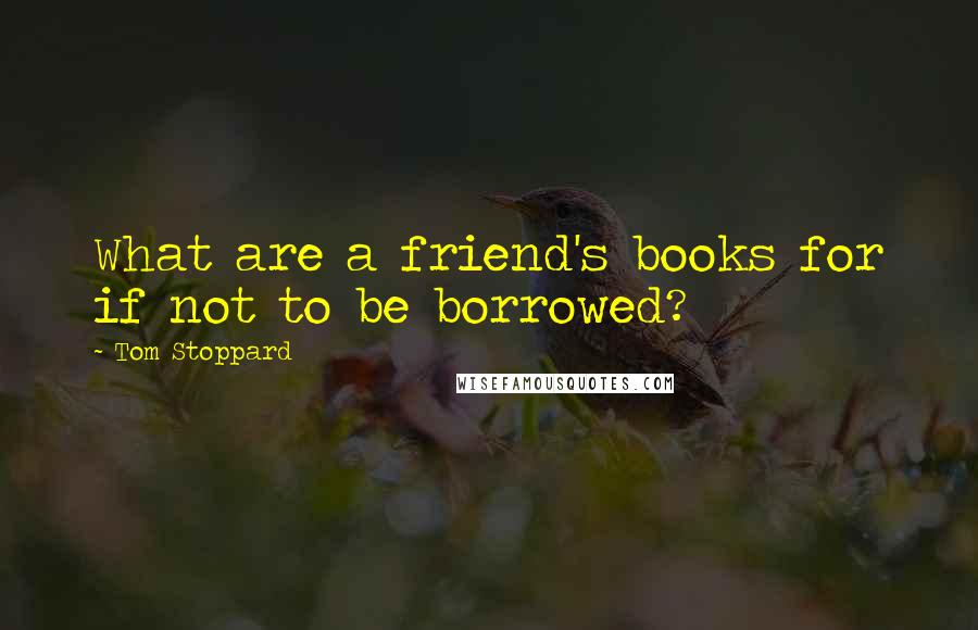 Tom Stoppard Quotes: What are a friend's books for if not to be borrowed?